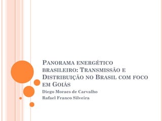 PANORAMA ENERGÉTICO
BRASILEIRO: TRANSMISSÃO E
DISTRIBUIÇÃO NO BRASIL COM FOCO
EM GOIÁS
Diego Moraes de Carvalho
Rafael Franco Silveira
 