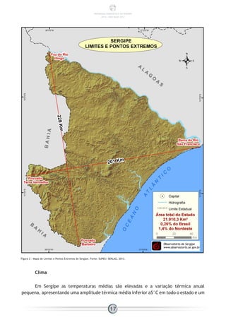 Figura 2 - Mapa de Limites e Pontos Extremos de Sergipe. Fonte: SUPES/ SEPLAG, 2013.
Clima
Em Sergipe as temperaturas médias são elevadas e a variação térmica anual
pequena, apresentando uma amplitude térmica média inferior a5°C em todo o estado e um
17
PANORAMA ENERGÉTICO DE SERGIPE
2014 – ANO BASE 2012
 