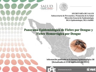 SECRETARÍA DE SALUD
Subsecretaría de Prevención y Promoción de la Salud
Dirección General de Epidemiología
DGA Epidemiología | DGA InDRE
Panorama Epidemiológico de Fiebre por Dengue y
Fiebre Hemorrágica por Dengue
 