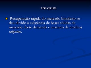 PÓS CRISE


    Recuperação rápida do mercado brasileiro se
    deu devido à existência de bases sólidas de
    mercado, forte demanda e ausência de créditos
    subprime.
 