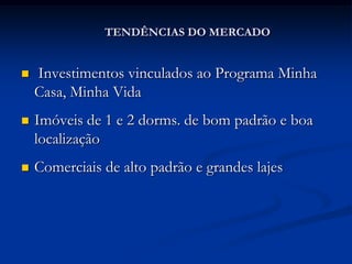 TENDÊNCIAS DO MERCADO


   Investimentos vinculados ao Programa Minha
    Casa, Minha Vida
   Imóveis de 1 e 2 dorms. de bom padrão e boa
    localização
   Comerciais de alto padrão e grandes lajes
 