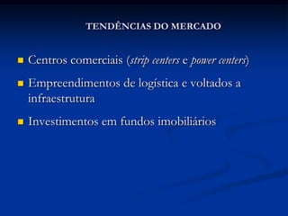 TENDÊNCIAS DO MERCADO


   Centros comerciais (strip centers e power centers)
   Empreendimentos de logística e voltados a
    infraestrutura
   Investimentos em fundos imobiliários
 