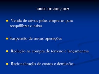 CRISE DE 2008 / 2009


    Venda de ativos pelas empresas para
    reequilibrar o caixa

   Suspensão de novas operações

   Redução na compra de terreno e lançamentos

   Racionalização de custos e demissões
 