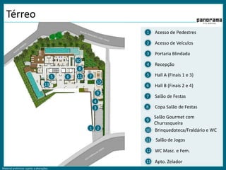 Térreo Acesso de Pedestres1Acesso de Veículos2Portaria Blindada310Recepção48Hall A (Finais 1 e 3)5711561213Hall B (Finais 2 e 4) 69Salão de Festas74Copa Salão de Festas83Salão Gourmet com Churrasqueira912Brinquedoteca/Fraldário e WC10Salão de Jogos11WC Masc. e Fem.12Apto. Zelador13