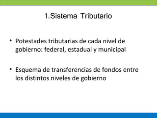 1.Sistema Tributario

• Potestades tributarias de cada nivel de
  gobierno: federal, estadual y municipal

• Esquema de transferencias de fondos entre
  los distintos niveles de gobierno
 