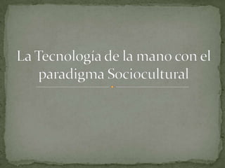 La Tecnología de la mano con el paradigma Sociocultural 