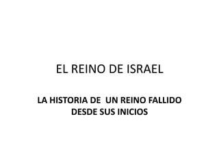 EL REINO DE ISRAEL

LA HISTORIA DE UN REINO FALLIDO
        DESDE SUS INICIOS
 