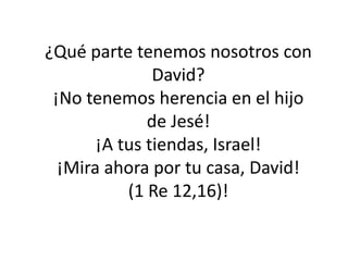 ¿Qué parte tenemos nosotros con
               David?
 ¡No tenemos herencia en el hijo
              de Jesé!
       ¡A tus tiendas, Israel!
  ¡Mira ahora por tu casa, David!
           (1 Re 12,16)!
 