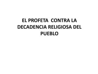 EL PROFETA CONTRA LA
DECADENCIA RELIGIOSA DEL
        PUEBLO
 