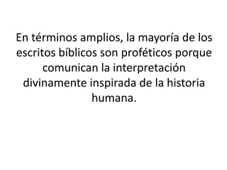 En términos amplios, la mayoría de los
escritos bíblicos son proféticos porque
      comunican la interpretación
 divinamente inspirada de la historia
                humana.
 