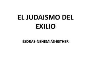 EL JUDAISMO DEL
     EXILIO
 ESDRAS-NEHEMIAS-ESTHER
 
