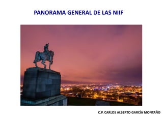 PANORAMA GENERAL DE LAS NIIF
C.P. CARLOS ALBERTO GARCÍA MONTAÑO
 