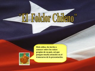 &quot;El  Folclor Chileno&quot; Hola niños, los invito a conocer sobre las raíces propias de su país, así que pongan mucha atención en el transcurso de la presentación. 