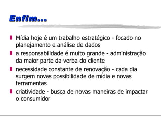 Enfim... Mídia hoje é um trabalho estratégico - focado no planejamento e análise de dados a responsabilidade é muito grande - administração da maior parte da verba do cliente necessidade constante de renovação - cada dia surgem novas possibilidade de mídia e novas ferramentas criatividade - busca de novas maneiras de impactar o consumidor 