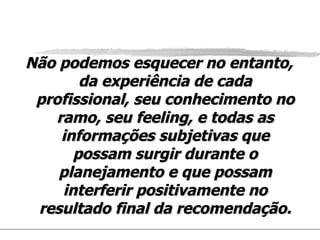 Não podemos esquecer no entanto, da experiência de cada profissional, seu conhecimento no ramo, seu feeling, e todas as informações subjetivas que possam surgir durante o planejamento e que possam interferir positivamente no resultado final da recomendação. 