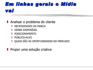 Em linhas gerais o Mídia vai Analisar o problema do cliente NECESSIDADES DA MARCA VERBA DISPONÍVEL POSICIONAMENTO  PÚBLICO-ALVO QUAIS SÃO AS OPORTUNIDADES NO MERCADO Propor uma solução criativa 