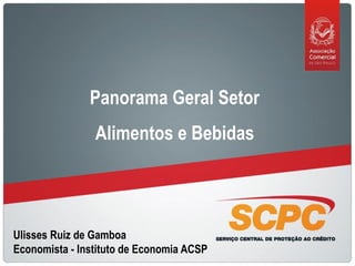 Panorama Geral Setor
                Alimentos e Bebidas




Ulisses Ruiz de Gamboa
Economista - Instituto de Economia ACSP
 