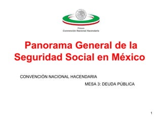 Panorama General de la
Seguridad Social en México
 CONVENCIÓN NACIONAL HACENDARIA
                          MESA 3: DEUDA PÚBLICA




                                                  1
 