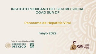 INSTITUTO MEXICANO DEL SEGURO SOCIAL
OOAD SUR DF
Panorama de Hepatitis Viral
mayo 2022
Fecha de corte 03 de Junio 2022
 