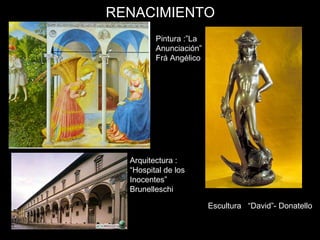RENACIMIENTO
Escultura : “David”- Donatello
Arquitectura :
“Hospital de los
Inocentes”
Brunelleschi
Pintura :”La
Anunciación”
Frá Angélico
 