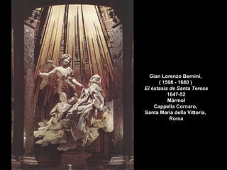 Gian Lorenzo Bernini,
( 1598 - 1680 )
El éxtasis de Santa Teresa
1647-52
Mármol
Cappella Cornaro,
Santa Maria della Vittoria,
Roma
 