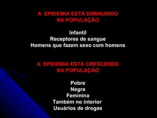 A  EPIDEMIA ESTÁ DIMINUINDO NA POPULAÇÃO Infantil Receptores de sangue Homens que fazem sexo com homens A  EPIDEMIA ESTÁ CRESCENDO NA POPULAÇÃO Pobre Negra Feminina Também no interior  Usuários de drogas 