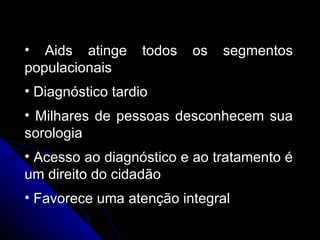 Aids atinge todos os segmentos populacionais Diagnóstico tardio Milhares de pessoas desconhecem sua sorologia Acesso ao diagnóstico e ao tratamento é um direito do cidadão Favorece uma atenção integral 