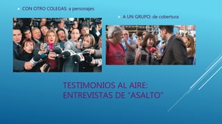 TESTIMONIOS AL AIRE:
ENTREVISTAS DE “ASALTO”
 CON OTRO COLEGAS: a personajes
 A UN GRUPO: de cobertura
 
