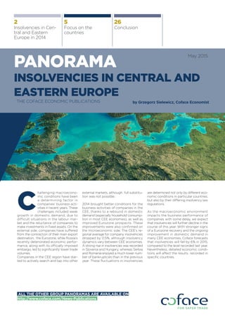 PANORAMA
INSOLVENCIES IN CENTRAL AND
EASTERN EUROPE
THE COFACE ECONOMIC PUBLICATIONS
May 2015
Insolvencies in Cen-
tral and Eastern
Europe in 2014
2
Focus on the
countries
5
Conclusion
26
ALL THE OTHER GROUP PANORAMAS ARE AVAILABLE ON
http://www.coface.com/News-Publications
hallenging macroecono-
mic conditions have been
a determining factor in
companies’ business acti-
vities in recent years. These
challenges included weak
growth in domestic demand, due to
difficult situations in the labour mar-
ket and the reluctance of companies to
make investments in fixed assets. On the
external side, companies have suffered
from the contraction of their main export
destination, the Eurozone, while Russia’s
recently deteriorated economic perfor-
mance, along with its officially imposed
embargo, led to significantly lower trade
volumes.
Companies in the CEE region have star-
ted to actively search and tap into other
external markets, although full substitu-
tion was not possible.
2014 brought better conditions for the
business activities of companies in the
CEE, thanks to a rebound in domestic
demand (especially household consump-
tion in most CEE economies), as well as
improved Eurozone prospects. These
improvements were also confirmed on
the microeconomic side. The CEE’s re-
gional average for company insolvencies
dropped by 0.5%, although insolvency
dynamics vary between CEE economies.
A strong rise in insolvencies was recorded
in Slovenia and Hungary, whereas Serbia
and Romania enjoyed a much lower num-
ber of bankruptcies than in the previous
year. These fluctuations in insolvencies
are determined not only by different eco-
nomic conditions in particular countries,
but also by their differing insolvency law
regulations.
As the macroeconomic environment
impacts the business performance of
companies with some delay, we expect
that insolvencies will further decline in the
course of this year. With stronger signs
of a Eurozone recovery and the ongoing
improvement in domestic demand in
many CEE economies, Coface forecasts
that insolvencies will fall by 6% in 2015,
compared to the level recorded last year.
Nevertheless, detailed economic condi-
tions will affect the results recorded in
specific countries.
C
by Grzegorz Sielewicz, Coface Economist
 