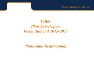 Taller
Plan Estratégico
Poder Judicial 2013-2017
Panorama Institucional
 