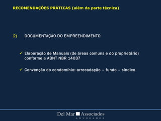 2) DOCUMENTAÇÃO DO EMPREENDIMENTO
 Elaboração de Manuais (de áreas comuns e do proprietário)
conforme a ABNT NBR 14037
 Convenção do condomínio: arrecadação – fundo – síndico
RECOMENDAÇÕES PRÁTICAS (além da parte técnica)
 