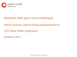 Solutions IHM pour Linux embarqué

Pierre Ficheux (pierre.ficheux@openwide.fr)

CTO Open Wide Ingénierie

Octobre 2011




                    Solutions IHM Linux embarqué   1
 
