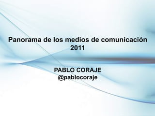 Panorama de los medios de comunicación
                 2011


            PABLO CORAJE
             @pablocoraje




                                         1
 