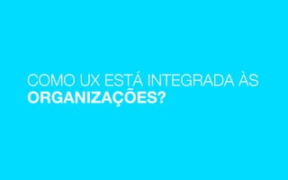 OBRIGADA!
COMO UX ESTÁ INTEGRADA ÀS
ORGANIZAÇÕES?
 