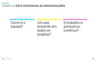 UXCONFBR 2016 22
Como é a
equipe?
COMO UX ESTÁ INTEGRADA ÀS ORGANIZAÇÕES
UX está
presente em
todos os
projetos?
O trabalho é
pontual ou
contínuo?
 