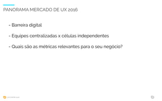 UXCONFBR 2016 31
PANORAMA MERCADO DE UX 2016
- Barreira digital
- Equipes centralizadas x células independentes
- Quais são as métricas relevantes para o seu negócio?
 