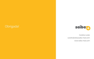 Obrigada!
Carolina Leslie
carolinaleslie@saiba-mais.com
www.saiba-mais.com
 