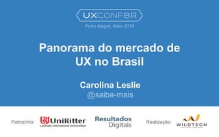 Panorama do mercado de
UX no Brasil
Carolina Leslie
@saiba-mais
Patrocínio:
Porto Alegre, Maio 2016
Realização:
 