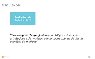 WIAD 2017 31
DIFICULDADES
"O despreparo dos profissionais de UX para discussões
estratégicas e de negócios, sendo capaz apenas de discutir
questões de interface”
Profissionais
Polêmica UI/UX
 