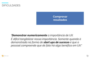 WIAD 2017 33
DIFICULDADES
"Demonstrar numericamente a importância de UX.
É difícil tangibilizar nossa importância. Somente quando é
demonstrada na forma de start ups de sucesso é que o
pessoal compreende que de fato há algo benéfico em UX.”
Comprovar
resultados
 
