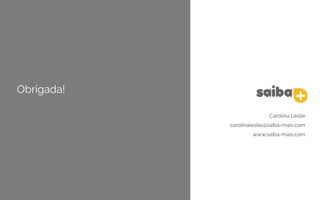Obrigada!
Carolina Leslie
carolinaleslie@saiba-mais.com
www.saiba-mais.com
 
