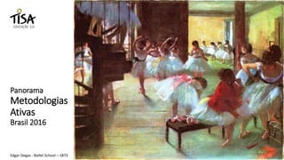 Panorama
Metodologias
Ativas
Brasil 2016
Edgar Degas - Ballet School – 1873
 