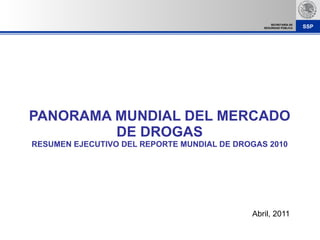 PANORAMA MUNDIAL DEL MERCADO DE DROGAS RESUMEN EJECUTIVO DEL REPORTE MUNDIAL DE DROGAS 2010 Abril, 2011 