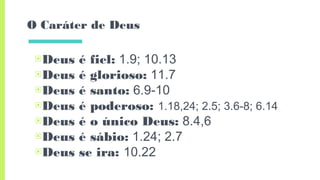 O Caráter de Deus
▣Deus é fiel: 1.9; 10.13
▣Deus é glorioso: 11.7
▣Deus é santo: 6.9-10
▣Deus é poderoso: 1.18,24; 2.5; 3.6-8; 6.14
▣Deus é o único Deus: 8.4,6
▣Deus é sábio: 1.24; 2.7
▣Deus se ira: 10.22
 