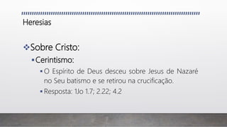 Heresias
Sobre Cristo:
Cerintismo:
 O Espírito de Deus desceu sobre Jesus de Nazaré
no Seu batismo e se retirou na crucificação.
 Resposta: 1Jo 1.7; 2.22; 4.2
 