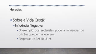 Heresias
Sobre a Vida Cristã:
Influência Negativa:
 O exemplo dos sectaristas poderia influenciar os
cristãos que permaneceram.
 Resposta: 1Jo 3.9-10,18-19
 