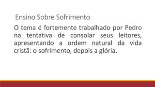 Ensino Sobre Sofrimento
O tema é fortemente trabalhado por Pedro
na tentativa de consolar seus leitores,
apresentando a ordem natural da vida
cristã: o sofrimento, depois a glória.
 