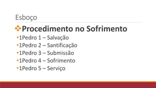 Esboço
Procedimento no Sofrimento
•1Pedro 1 – Salvação
•1Pedro 2 – Santificação
•1Pedro 3 – Submissão
•1Pedro 4 – Sofrimento
•1Pedro 5 – Serviço
 
