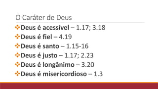 O Caráter de Deus
Deus é acessível – 1.17; 3.18
Deus é fiel – 4.19
Deus é santo – 1.15-16
Deus é justo – 1.17; 2.23
Deus é longânimo – 3.20
Deus é misericordioso – 1.3
 