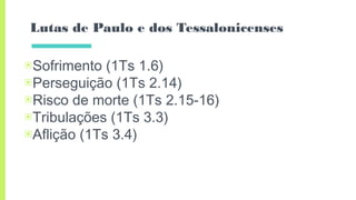 Lutas de Paulo e dos Tessalonicenses
▣Sofrimento (1Ts 1.6)
▣Perseguição (1Ts 2.14)
▣Risco de morte (1Ts 2.15-16)
▣Tribulações (1Ts 3.3)
▣Aflição (1Ts 3.4)
 